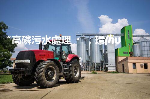 “高磷污水處理，環(huán)保先鋒，守護(hù)碧水藍(lán)天！”